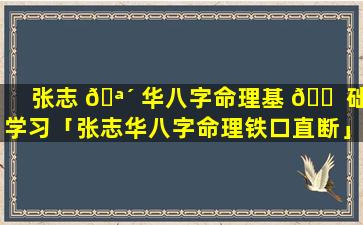 张志 🪴 华八字命理基 🐠 础学习「张志华八字命理铁口直断」